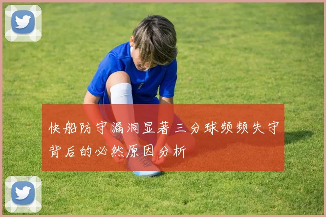 快船防守漏洞显著三分球频频失守背后的必然原因分析