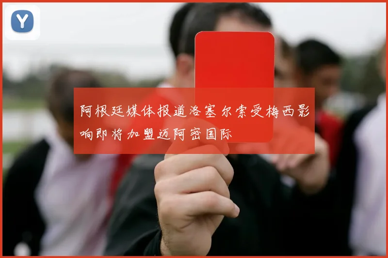 阿根廷媒体报道洛塞尔索受梅西影响即将加盟迈阿密国际