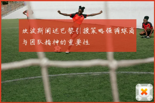 坎波斯阐述巴黎引援策略强调球商与团队精神的重要性