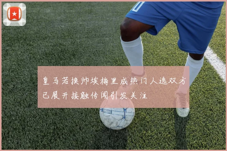 皇马若换帅埃梅里成热门人选双方已展开接触传闻引发关注