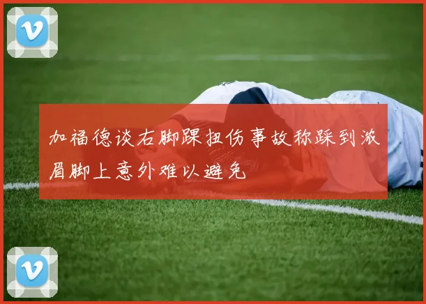 加福德谈右脚踝扭伤事故称踩到浓眉脚上意外难以避免