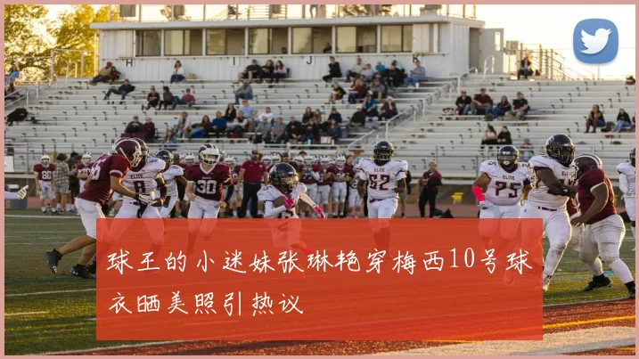 球王的小迷妹张琳艳穿梅西10号球衣晒美照引热议